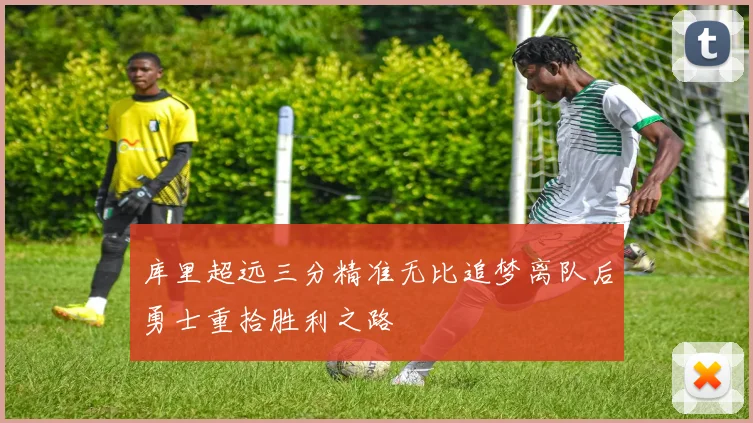 库里超远三分精准无比追梦离队后勇士重拾胜利之路