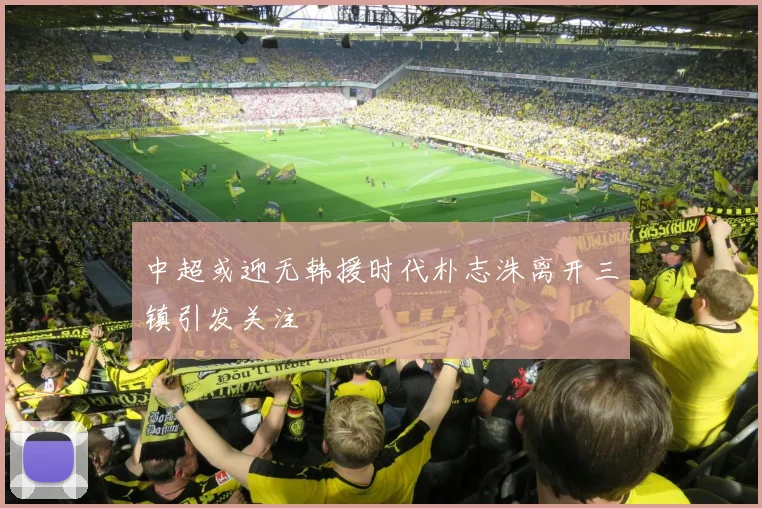 中超或迎无韩援时代朴志洙离开三镇引发关注