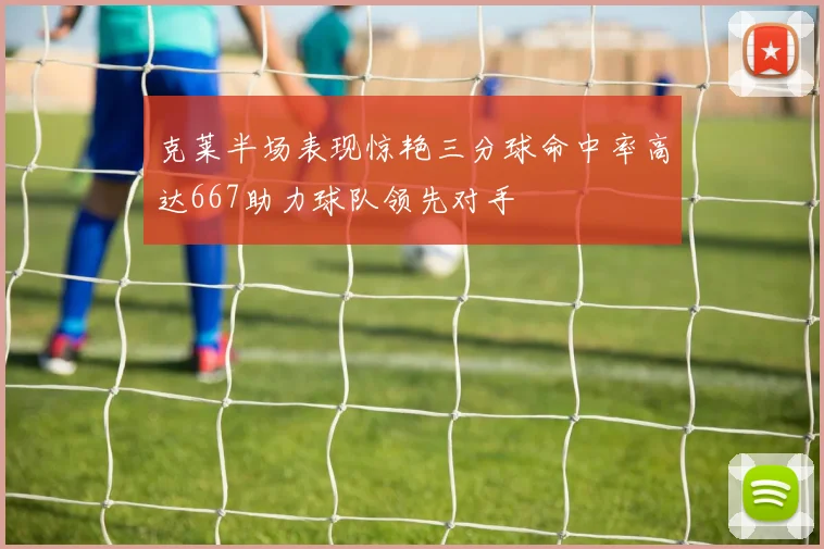 克莱半场表现惊艳三分球命中率高达667助力球队领先对手