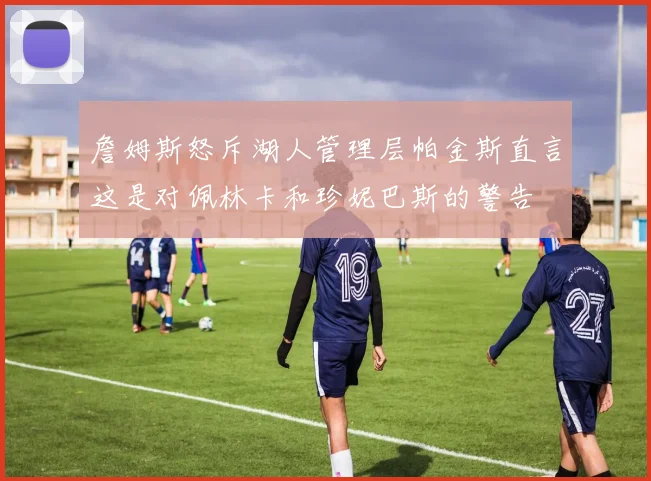 詹姆斯怒斥湖人管理层帕金斯直言这是对佩林卡和珍妮巴斯的警告