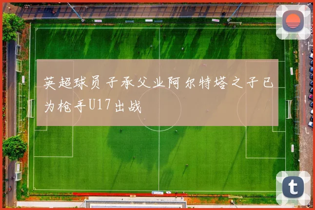英超球员子承父业阿尔特塔之子已为枪手U17出战