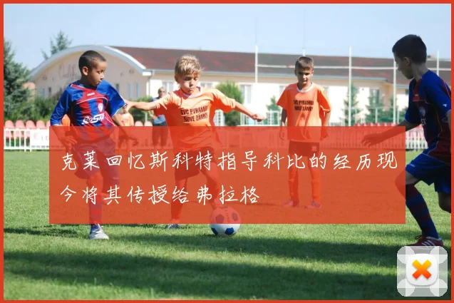 克莱回忆斯科特指导科比的经历现今将其传授给弗拉格