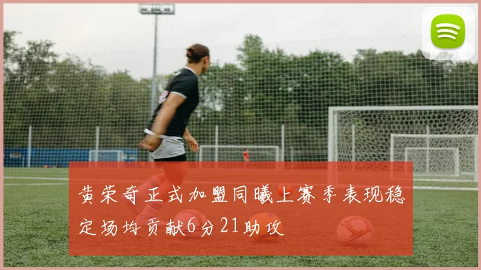 黄荣奇正式加盟同曦上赛季表现稳定场均贡献6分21助攻