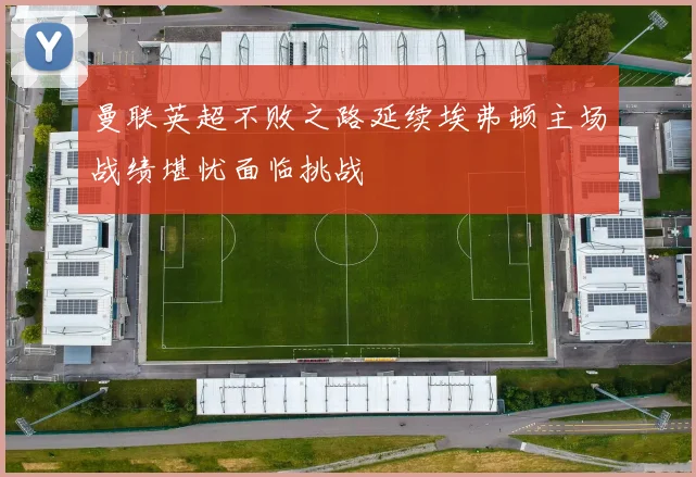 曼联英超不败之路延续埃弗顿主场战绩堪忧面临挑战