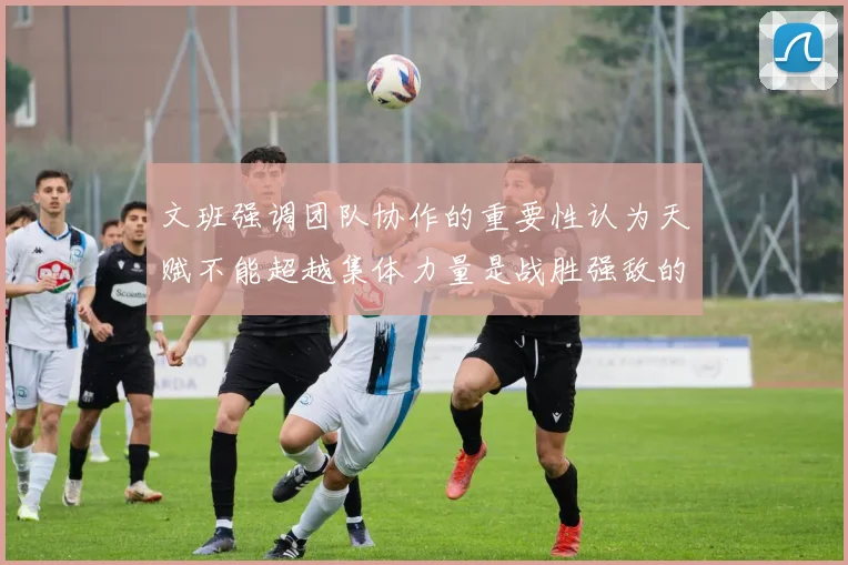 文班强调团队协作的重要性认为天赋不能超越集体力量是战胜强敌的关键