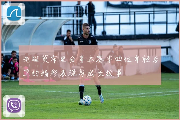 老猫莫布里分享本赛季四位年轻后卫的精彩表现与成长故事
