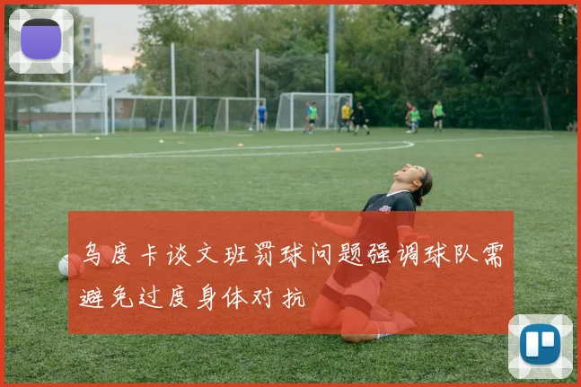 乌度卡谈文班罚球问题强调球队需避免过度身体对抗