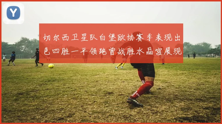 切尔西卫星队白堡欧协赛季表现出色四胜一平领跑曾战胜水晶宫展现实力
