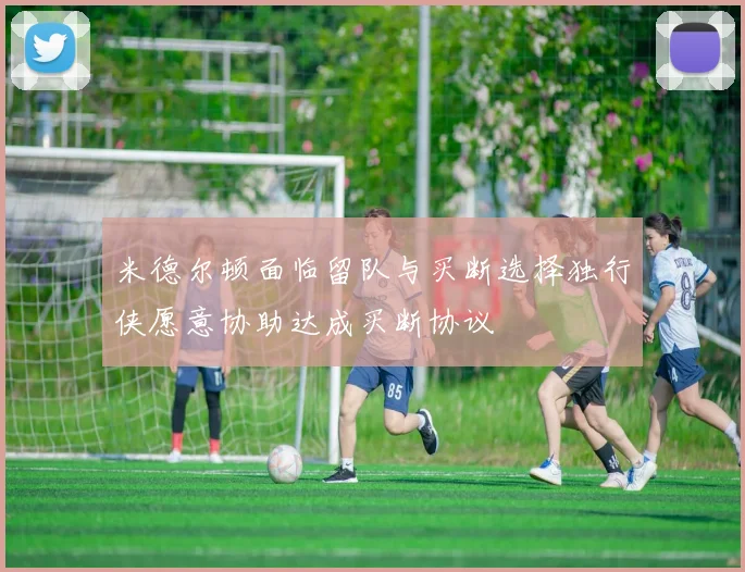 米德尔顿面临留队与买断选择独行侠愿意协助达成买断协议