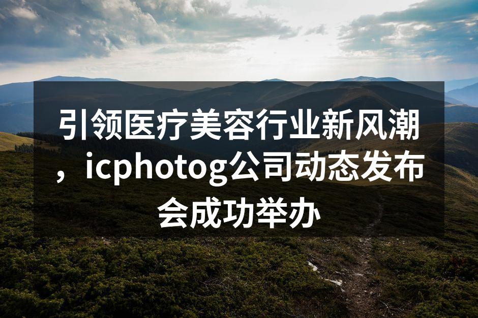 引领医疗美容行业新风潮，icphotog